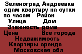 Зеленоград,Андреевка сдам квартиру на сутки по часам › Район ­ 1 412 › Улица ­ 14 › Дом ­ 12 › Этажность дома ­ 12 › Цена ­ 2 000 - Все города Недвижимость » Квартиры аренда   . Московская обл.,Красноармейск г.